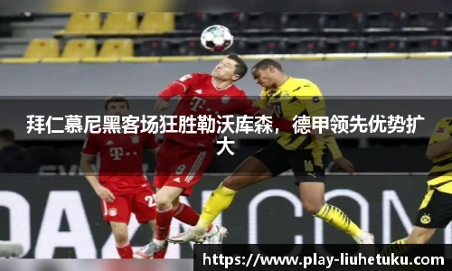 拜仁慕尼黑客场狂胜勒沃库森，德甲领先优势扩大