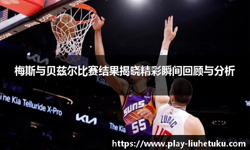 梅斯与贝兹尔比赛结果揭晓精彩瞬间回顾与分析