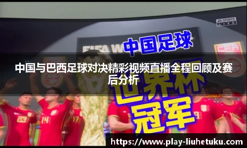 中国与巴西足球对决精彩视频直播全程回顾及赛后分析