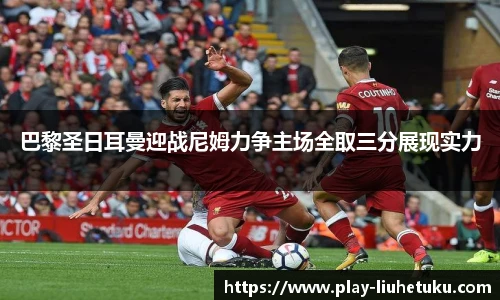 巴黎圣日耳曼迎战尼姆力争主场全取三分展现实力