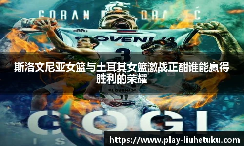 斯洛文尼亚女篮与土耳其女篮激战正酣谁能赢得胜利的荣耀